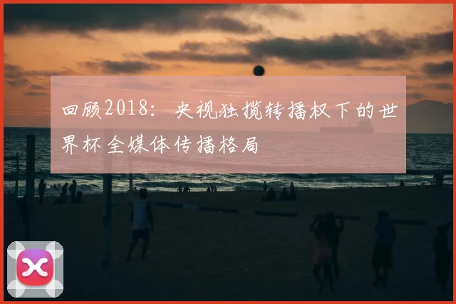 回顾2018：央视独揽转播权下的世界杯全媒体传播格局