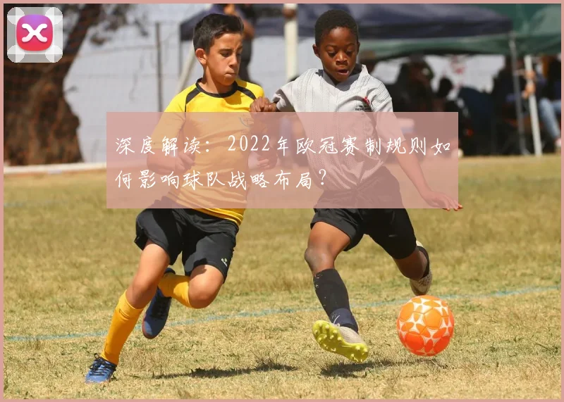 深度解读：2022年欧冠赛制规则如何影响球队战略布局？
