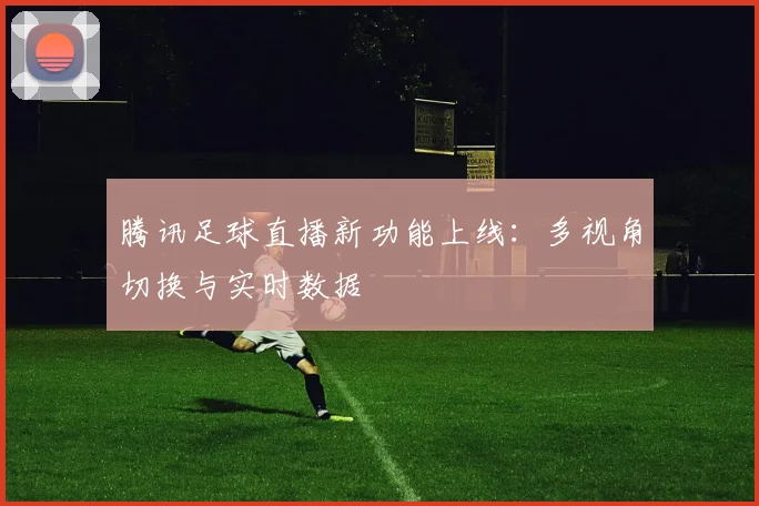 腾讯足球直播新功能上线：多视角切换与实时数据