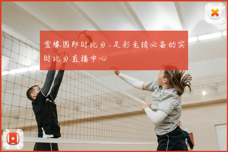 雪缘园即时比分_足彩竞猜必备的实时比分直播中心