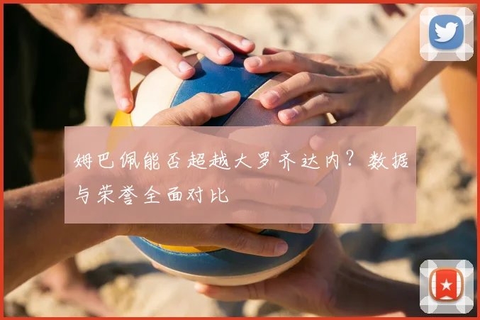 姆巴佩能否超越大罗齐达内？数据与荣誉全面对比