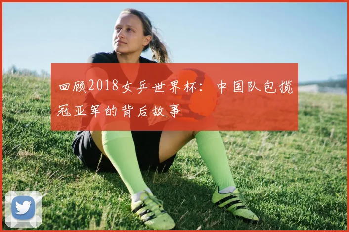 回顾2018女乒世界杯：中国队包揽冠亚军的背后故事