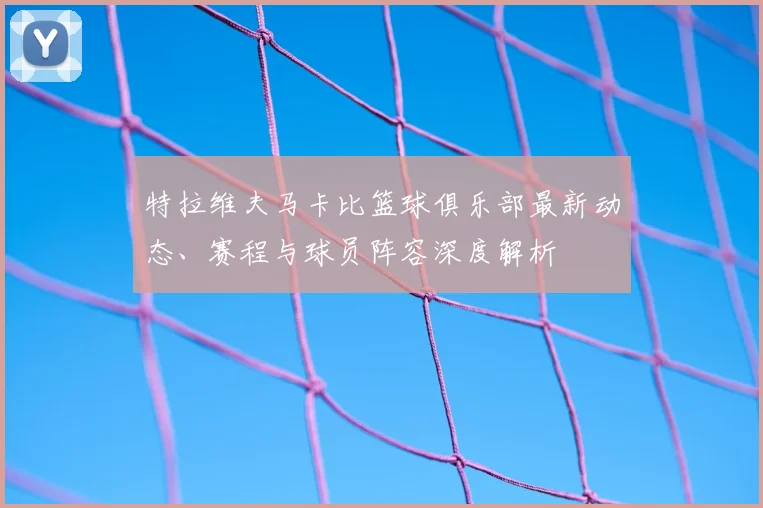 特拉维夫马卡比篮球俱乐部最新动态、赛程与球员阵容深度解析