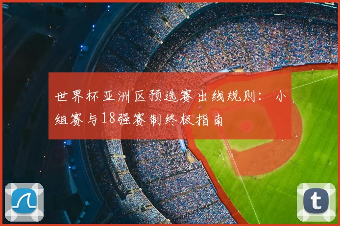 世界杯亚洲区预选赛出线规则：小组赛与18强赛制终极指南