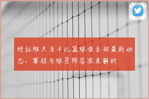 特拉维夫马卡比篮球俱乐部最新动态、赛程与球员阵容深度解析