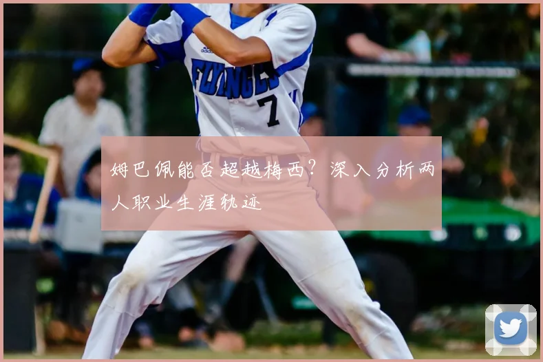 姆巴佩能否超越梅西？深入分析两人职业生涯轨迹