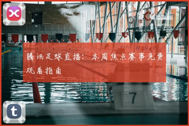 腾讯足球直播：本周焦点赛事免费观看指南