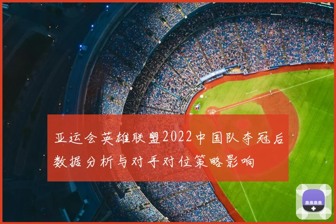 亚运会英雄联盟2022中国队夺冠后数据分析与对手对位策略影响