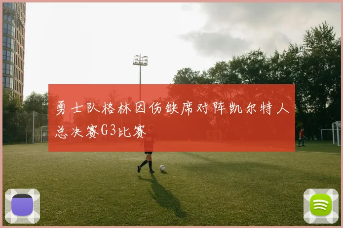 勇士队格林因伤缺席对阵凯尔特人总决赛G3比赛