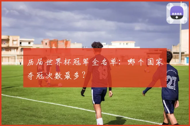 历届世界杯冠军全名单：哪个国家夺冠次数最多？