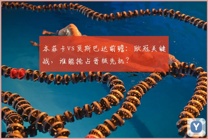 本菲卡vs莫斯巴达前瞻：欧冠关键战，谁能抢占晋级先机？