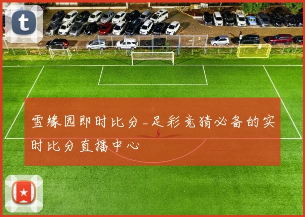 雪缘园即时比分_足彩竞猜必备的实时比分直播中心