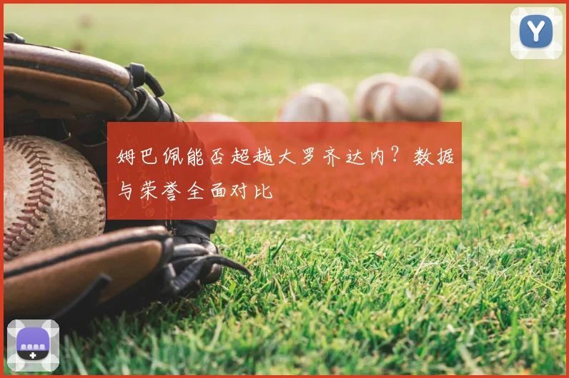姆巴佩能否超越大罗齐达内？数据与荣誉全面对比