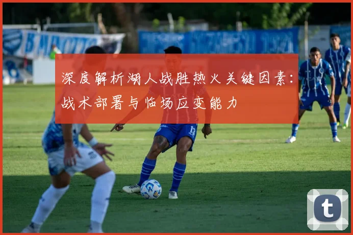 深度解析湖人战胜热火关键因素：战术部署与临场应变能力