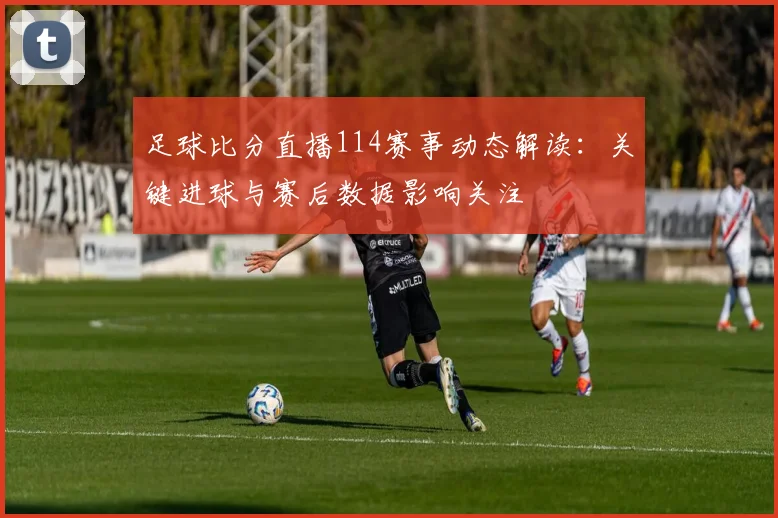 足球比分直播114赛事动态解读：关键进球与赛后数据影响关注