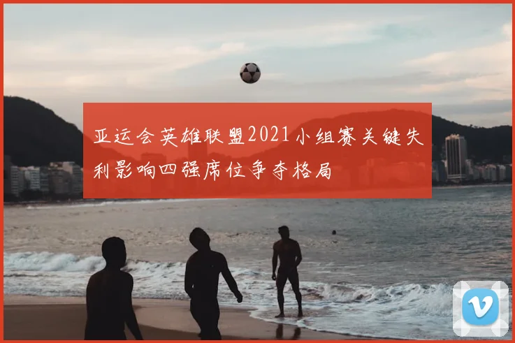 亚运会英雄联盟2021小组赛关键失利影响四强席位争夺格局