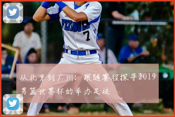 从北京到广州：跟随赛程探寻2019男篮世界杯的举办足迹