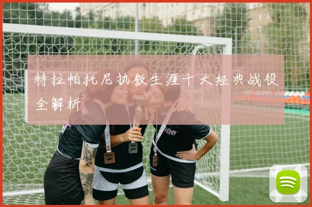特拉帕托尼执教生涯十大经典战役全解析