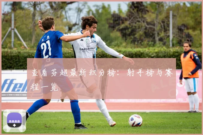 查看芬超最新积分榜：射手榜与赛程一览