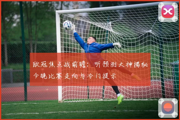 欧冠焦点战前瞻：听预测大神揭秘今晚比赛走向与冷门提示