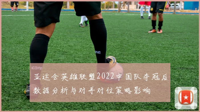 亚运会英雄联盟2022中国队夺冠后数据分析与对手对位策略影响