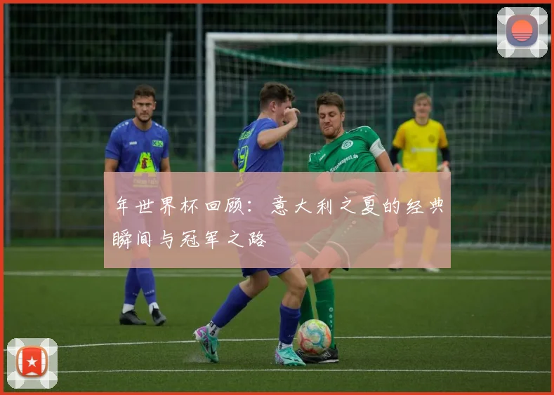 年世界杯回顾：意大利之夏的经典瞬间与冠军之路