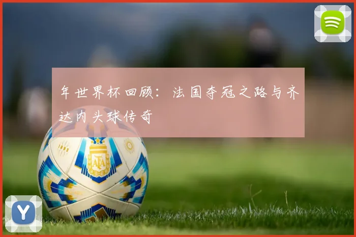 年世界杯回顾：法国夺冠之路与齐达内头球传奇