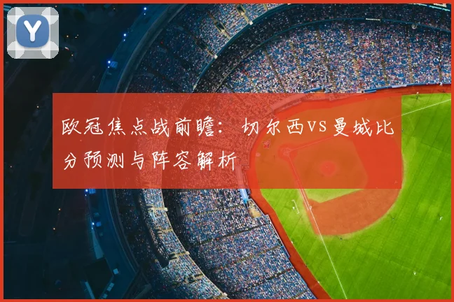 欧冠焦点战前瞻：切尔西vs曼城比分预测与阵容解析