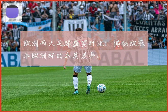 欧洲两大足球盛宴对比：揭秘欧冠和欧洲杯的本质差异。