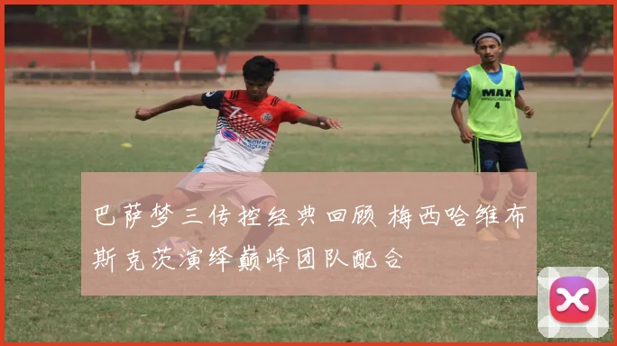 巴萨梦三传控经典回顾 梅西哈维布斯克茨演绎巅峰团队配合