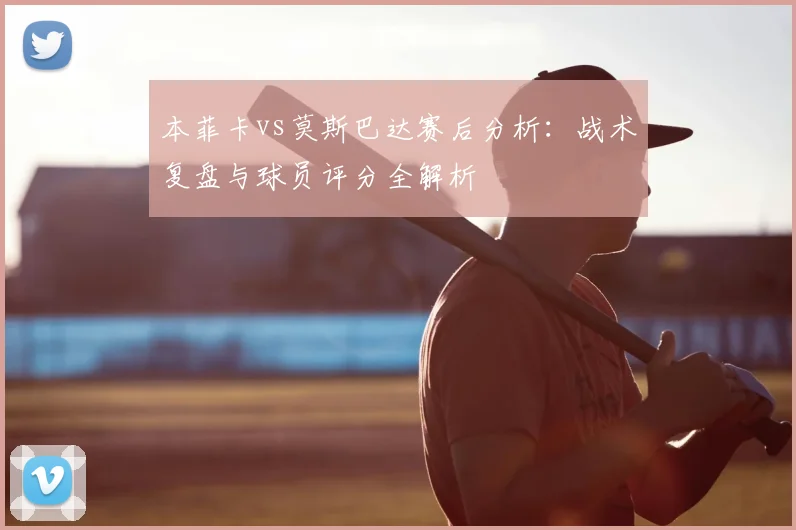 本菲卡vs莫斯巴达赛后分析：战术复盘与球员评分全解析