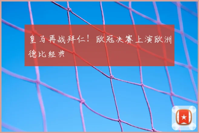 皇马再战拜仁！欧冠决赛上演欧洲德比经典