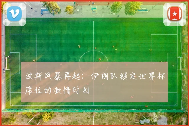 波斯风暴再起：伊朗队锁定世界杯席位的激情时刻