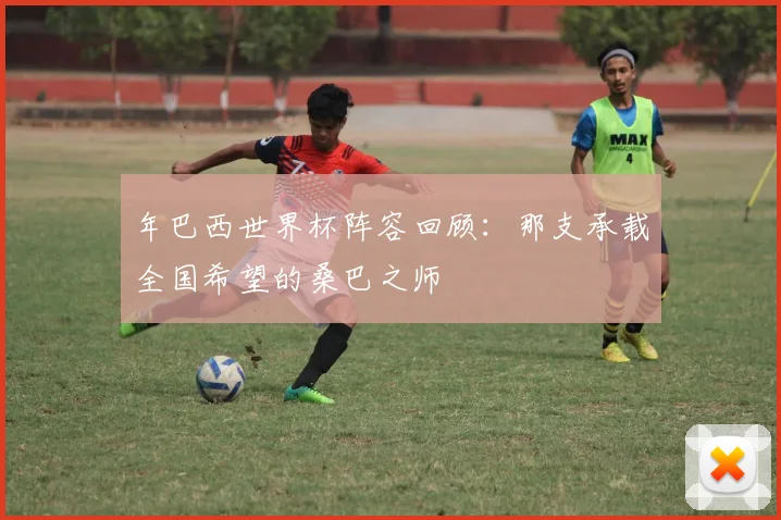年巴西世界杯阵容回顾：那支承载全国希望的桑巴之师
