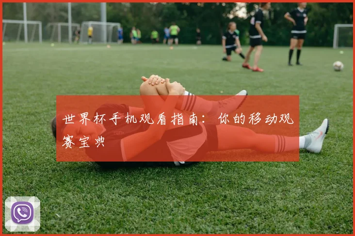 世界杯手机观看指南：你的移动观赛宝典