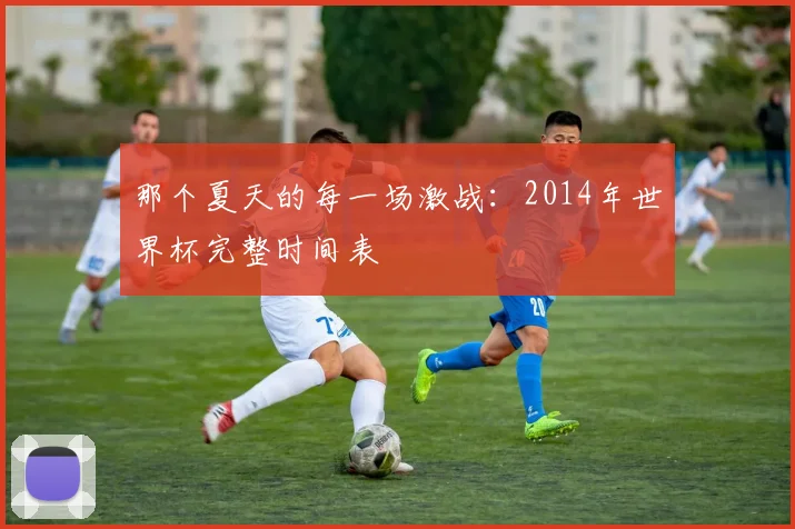 那个夏天的每一场激战：2014年世界杯完整时间表