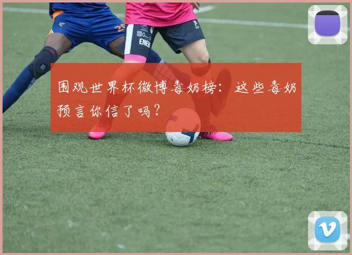 围观世界杯微博毒奶榜：这些毒奶预言你信了吗？