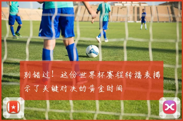 别错过！这份世界杯赛程转播表揭示了关键对决的黄金时间