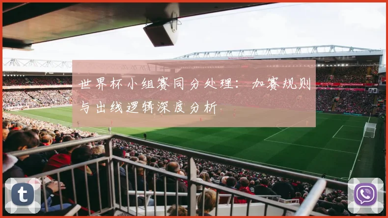 世界杯小组赛同分处理：加赛规则与出线逻辑深度分析