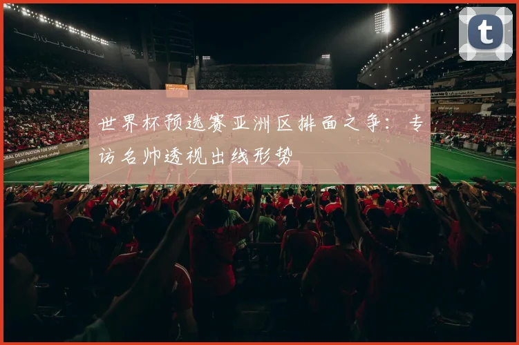 世界杯预选赛亚洲区排面之争：专访名帅透视出线形势