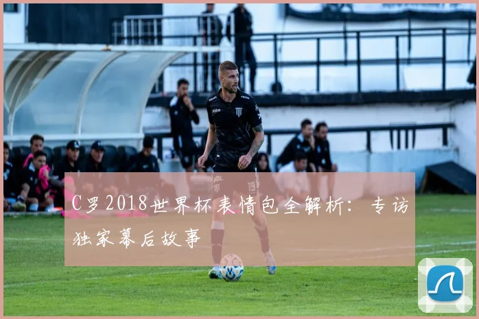 C罗2018世界杯表情包全解析：专访独家幕后故事