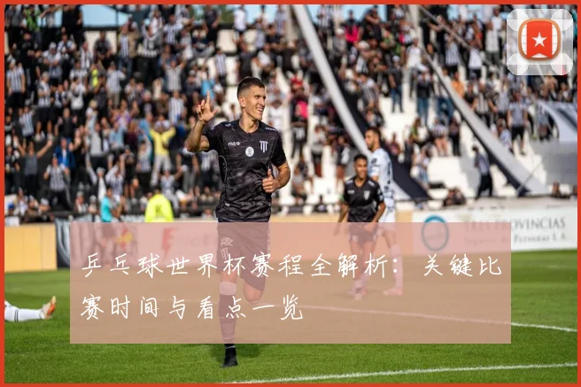 乒乓球世界杯赛程全解析：关键比赛时间与看点一览