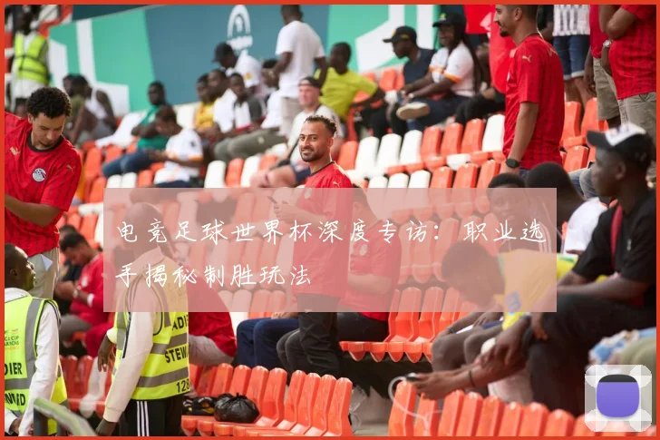 电竞足球世界杯深度专访：职业选手揭秘制胜玩法