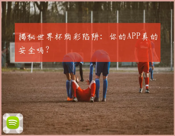 揭秘世界杯购彩陷阱：你的APP真的安全吗？