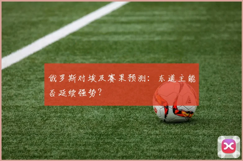 俄罗斯对埃及赛果预测：东道主能否延续强势？