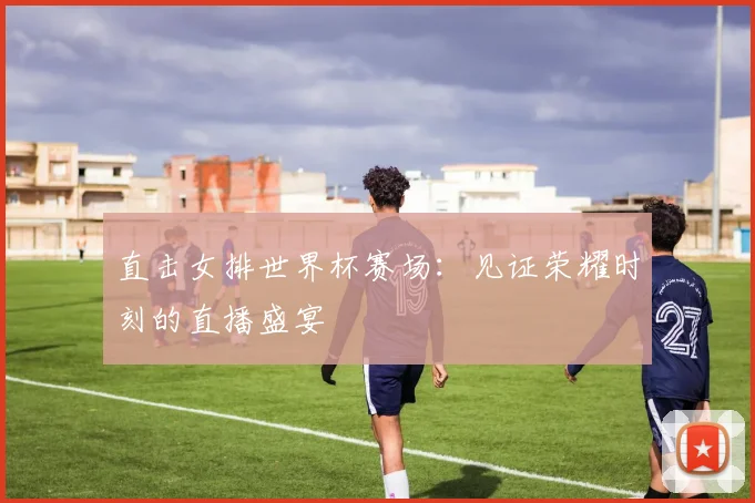 直击女排世界杯赛场：见证荣耀时刻的直播盛宴