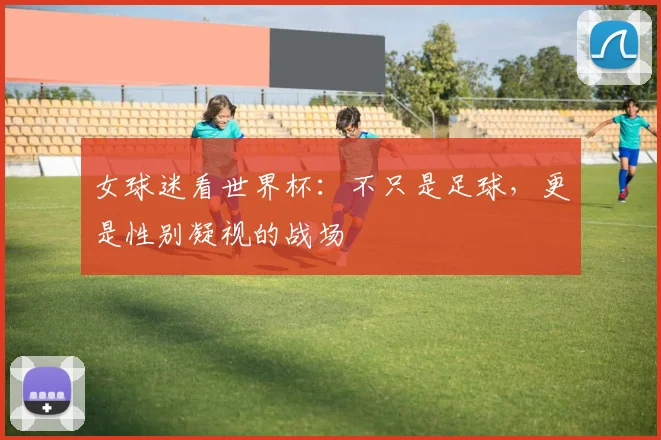 女球迷看世界杯：不只是足球，更是性别凝视的战场