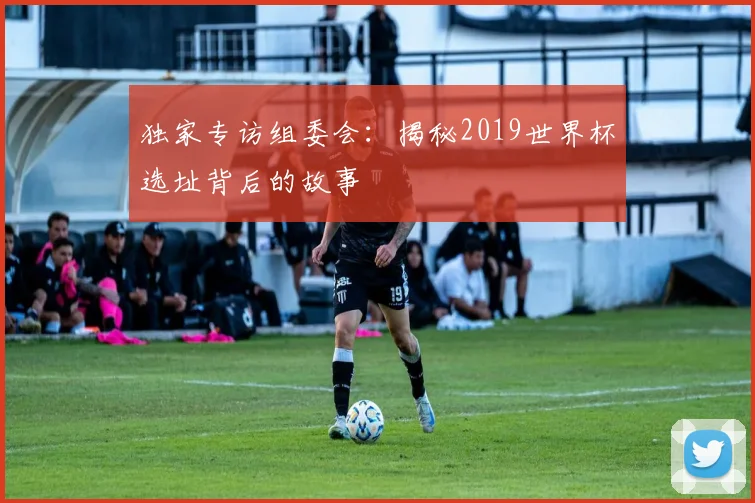 独家专访组委会：揭秘2019世界杯选址背后的故事