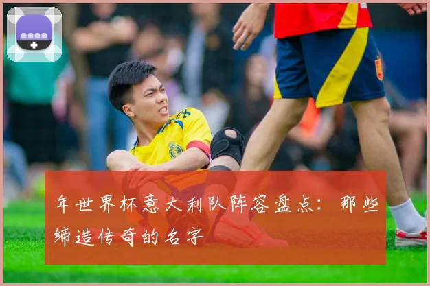 年世界杯意大利队阵容盘点：那些缔造传奇的名字