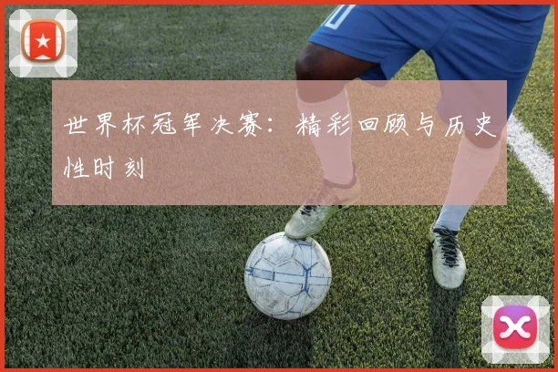 世界杯冠军决赛：精彩回顾与历史性时刻